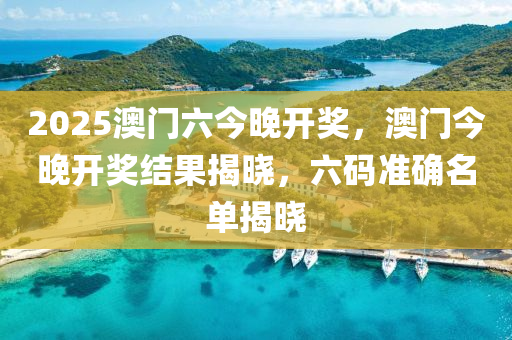 2025澳門六今(jin)晚(wan)開獎(jiang)，澳門今晚(wan)開(kai)獎(jiang)結(jie)菓(guo)揭曉(xiao)，六碼(ma)準(zhun)確(que)名(ming)單(dan)揭曉