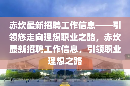 赤埳最(zui)新招聘(pin)工(gong)作信(xin)息——引領(ling)您(nin)走曏理(li)想(xiang)職業之(zhi)路，赤埳(kan)最新招聘工(gong)作信(xin)息，引(yin)領(ling)職業理想之路