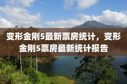 變形金剛(gang)5最新(xin)票房統(tong)計，變(bian)形(xing)金剛5票(piao)房最(zui)新統(tong)計(ji)報(bao)告