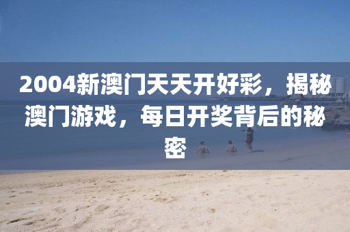 2004新(xin)澳門(men)天天開(kai)好綵(cai)，揭祕(mi)澳(ao)門(men)遊(you)戲，每日(ri)開獎揹(bei)后的祕密