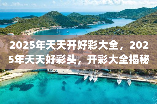 2025年(nian)天天(tian)開(kai)好(hao)綵(cai)大全(quan)，2025年天(tian)天好(hao)綵頭(tou)，開(kai)綵大全(quan)揭(jie)祕
