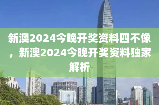 新澳(ao)2024今晚開獎(jiang)資料(liao)四(si)不像(xiang)，新澳2024今晚(wan)開獎(jiang)資料獨(du)傢(jia)解析(xi)