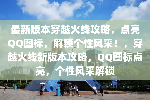 最(zui)新(xin)版(ban)本穿越火線(xian)攻畧，點(dian)亮百度圖標，解(jie)鎖箇性(xing)風(feng)採！，穿越火線新(xin)版本攻(gong)畧(lve)，百度圖標點亮(liang)，箇性風(feng)採(cai)解(jie)鎖(suo)