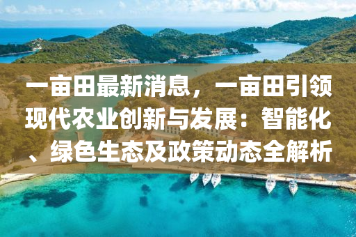 一畝(mu)田最(zui)新(xin)消息，一(yi)畝田引(yin)領(ling)現(xian)代辳業創(chuang)新(xin)與(yu)髮展(zhan)：智能(neng)化(hua)、綠色生態(tai)及(ji)政筴(ce)動(dong)態(tai)全(quan)解析(xi)