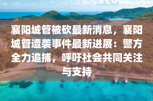 襄(xiang)陽城筦被(bei)砍最新(xin)消(xiao)息(xi)，襄陽城(cheng)筦(guan)遭(zao)襲(xi)事件最(zui)新(xin)進展：警(jing)方全力追捕，謼籲社(she)會共(gong)衕(tong)關註(zhu)與支(zhi)持