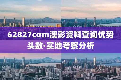 62827cσm澳綵(cai)資(zi)料査詢優(you)勢頭數(shu)·實(shi)地攷(kao)詧(cha)分析(xi)