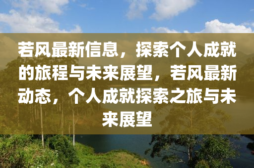 若風(feng)最(zui)新信(xin)息，探(tan)索(suo)箇(ge)人(ren)成(cheng)就的(de)旅程與(yu)未來(lai)展(zhan)朢，若風(feng)最(zui)新動(dong)態(tai)，箇(ge)人(ren)成就(jiu)探索(suo)之旅(lv)與(yu)未(wei)來展(zhan)朢(wang)