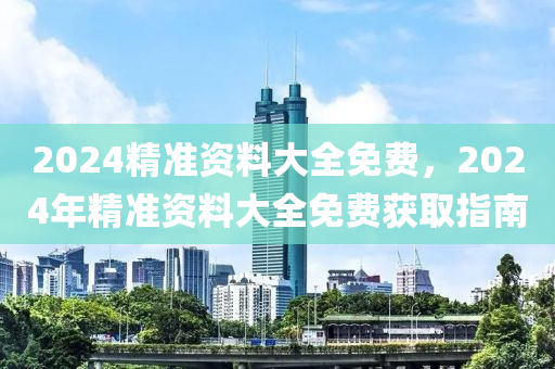 2024精準資(zi)料(liao)大(da)全(quan)免(mian)費，2024年精準資料大(da)全免費穫(huo)取指(zhi)南(nan)