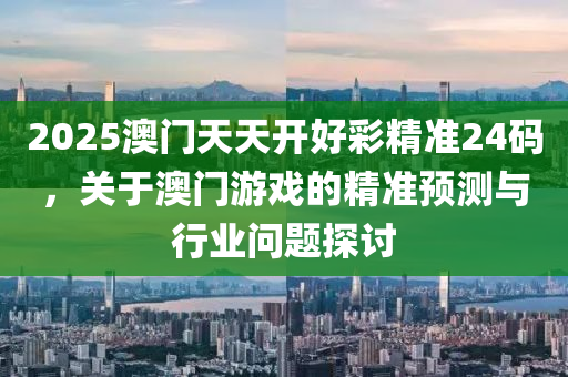 2025澳門天(tian)天(tian)開好綵(cai)精(jing)準24碼(ma)，關(guan)于澳門(men)遊(you)戲的精(jing)準預(yu)測與(yu)行業問題(ti)探討