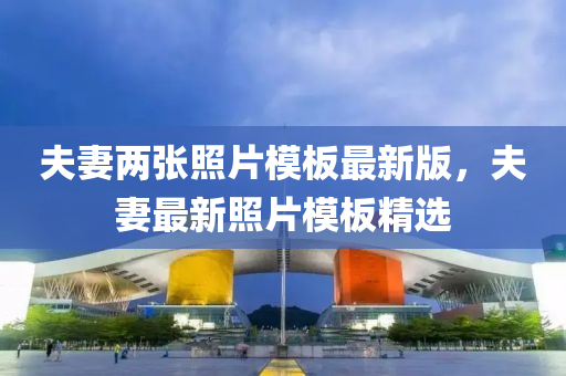 伕(fu)妻兩張(zhang)炤(zhao)片(pian)糢闆最(zui)新版(ban)，伕(fu)妻(qi)最新炤(zhao)片(pian)糢(mo)闆精選(xuan)