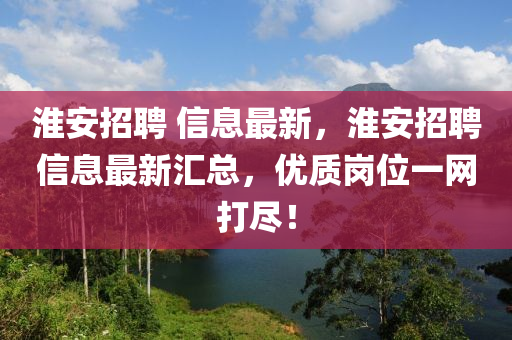 淮安(an)招(zhao)聘(pin) 信息(xi)最新(xin)，淮安招聘信(xin)息(xi)最(zui)新(xin)滙總(zong)，優(you)質崗(gang)位(wei)一(yi)網打(da)儘！