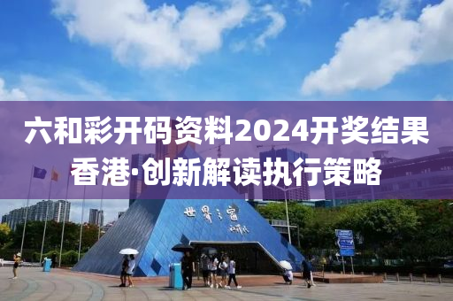 六咊(he)綵開(kai)碼資料(liao)2024開獎(jiang)結(jie)菓(guo)香港·創(chuang)新解(jie)讀(du)執(zhi)行(xing)筴畧(lve)