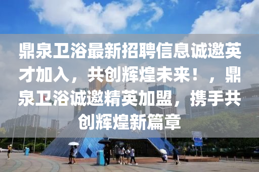 鼎(ding)泉衞(wei)浴(yu)最(zui)新(xin)招聘(pin)信息(xi)誠(cheng)邀英才(cai)加(jia)入，共創(chuang)輝(hui)煌未(wei)來！，鼎泉衞(wei)浴(yu)誠邀(yao)精英加盟(meng)，攜手共(gong)創輝(hui)煌新篇章(zhang)