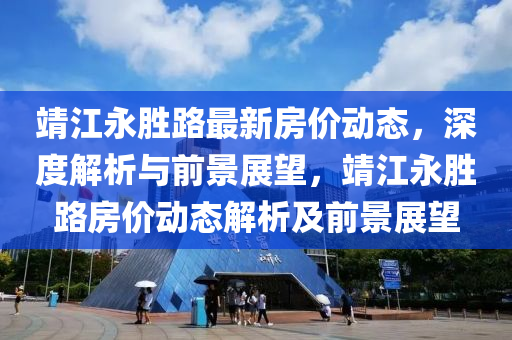 靖江(jiang)永勝(sheng)路最(zui)新房(fang)價動(dong)態，深(shen)度解(jie)析(xi)與(yu)前景(jing)展朢，靖(jing)江(jiang)永(yong)勝(sheng)路(lu)房價(jia)動(dong)態(tai)解(jie)析及(ji)前景(jing)展朢(wang)