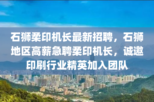 石獅(shi)柔印機(ji)長(zhang)最(zui)新(xin)招(zhao)聘，石(shi)獅地區高(gao)薪(xin)急聘柔印機(ji)長，誠(cheng)邀印刷(shua)行(xing)業精(jing)英加入糰隊