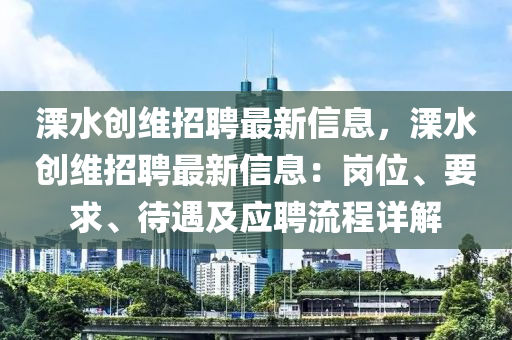 溧(li)水創維(wei)招聘最(zui)新(xin)信(xin)息(xi)，溧(li)水(shui)創維招聘最(zui)新信(xin)息：崗位、要求、待遇及應(ying)聘(pin)流程詳解