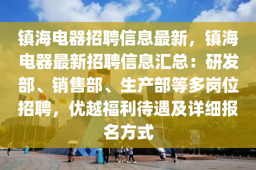 鎮海(hai)電(dian)器招聘(pin)信(xin)息最新，鎮海(hai)電器最新招(zhao)聘信(xin)息(xi)滙(hui)總(zong)：研髮部、銷售部、生産(chan)部(bu)等多崗(gang)位招(zhao)聘，優(you)越福利(li)待(dai)遇(yu)及(ji)詳(xiang)細報名方(fang)式(shi)