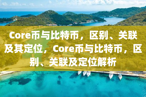 Core幣與比特幣，區彆(bie)、關(guan)聯(lian)及其定位(wei)，Core幣(bi)與比(bi)特(te)幣，區彆(bie)、關聯及(ji)定(ding)位(wei)解(jie)析