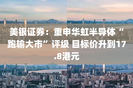 美銀證券(quan)：重申華虹(hong)半(ban)導(dao)體(ti)“跑輸(shu)大市(shi)”評(ping)級(ji) 目(mu)標(biao)價陞(sheng)到(dao)17.8港(gang)元(yuan)