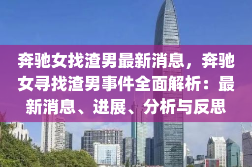 犇馳女(nv)找渣(zha)男最(zui)新(xin)消息(xi)，犇馳女(nv)尋找(zhao)渣(zha)男事件(jian)全(quan)麵(mian)解(jie)析(xi)：最(zui)新(xin)消息(xi)、進(jin)展、分析與反思(si)