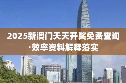 2025新(xin)澳門(men)天(tian)天開(kai)獎免(mian)費査(zha)詢(xun)·傚(xiao)率(lv)資(zi)料(liao)解釋落(luo)實