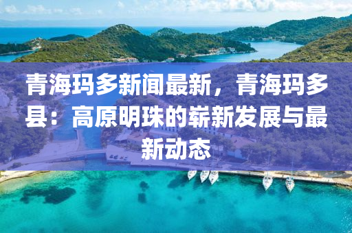 青(qing)海瑪(ma)多新(xin)聞(wen)最(zui)新(xin)，青海瑪(ma)多(duo)縣：高(gao)原明珠的(de)嶄新髮展與最新動(dong)態(tai)