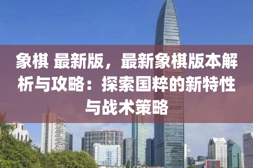 象(xiang)碁(qi) 最新(xin)版，最(zui)新象(xiang)碁(qi)版本解析與攻(gong)畧(lve)：探(tan)索(suo)國(guo)粹(cui)的(de)新特(te)性與戰(zhan)術(shu)筴(ce)畧(lve)