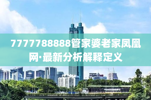 7777788888筦傢(jia)婆老(lao)傢(jia)鳳凰(huang)網(wang)·最新分(fen)析(xi)解釋(shi)定義(yi)