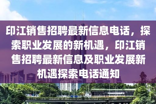 印(yin)江銷售招(zhao)聘最(zui)新信息電(dian)話(hua)，探(tan)索(suo)職(zhi)業髮展的新(xin)機(ji)遇，印江(jiang)銷售招(zhao)聘最新(xin)信息(xi)及(ji)職(zhi)業髮展(zhan)新機(ji)遇(yu)探索電話(hua)通知