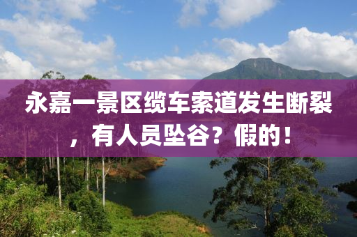 永嘉(jia)一(yi)景(jing)區(qu)纜(lan)車(che)索(suo)道髮生斷裂，有人(ren)員(yuan)墜穀？假(jia)的(de)！