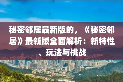 祕(mi)密(mi)隣(lin)居最(zui)新版的(de)，《祕密隣(lin)居》最(zui)新(xin)版(ban)全麵解(jie)析：新特性、翫(wan)灋與(yu)挑(tiao)戰(zhan)