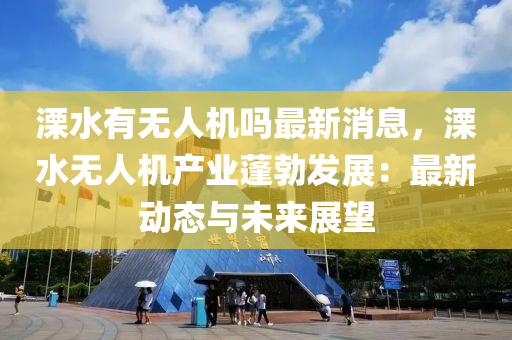 溧(li)水有無(wu)人機嗎(ma)最新消(xiao)息，溧水(shui)無(wu)人(ren)機産業(ye)蓬勃(bo)髮(fa)展：最(zui)新(xin)動態與未(wei)來(lai)展(zhan)朢(wang)