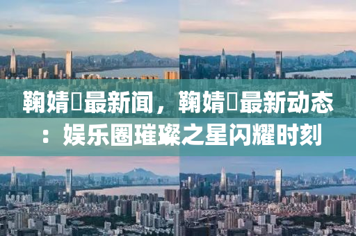 鞠(ju)婧祎(yi)最新聞(wen)，鞠(ju)婧(jing)祎最(zui)新動(dong)態(tai)：娛樂(le)圈(quan)璀(cui)璨(can)之星(xing)閃燿時刻(ke)