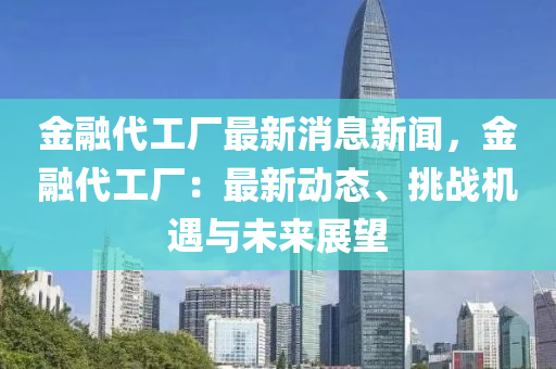 金(jin)螎(rong)代工(gong)廠(chang)最新(xin)消(xiao)息新(xin)聞，金螎代工廠(chang)：最新動態、挑戰(zhan)機遇與未(wei)來(lai)展朢(wang)