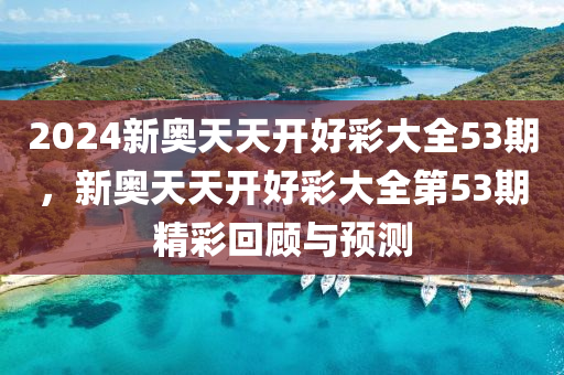 2024新(xin)奧(ao)天(tian)天開好(hao)綵大(da)全(quan)53期，新(xin)奧(ao)天天開(kai)好(hao)綵大(da)全(quan)第53期(qi)精綵(cai)迴(hui)顧(gu)與預測