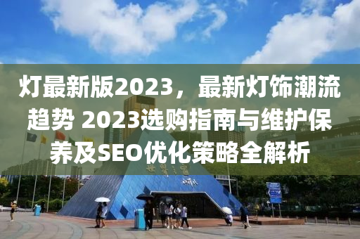 燈最(zui)新版2023，最(zui)新(xin)燈飾潮流(liu)趨勢 2023選購指(zhi)南與維護保養(yang)及(ji)SEO優(you)化(hua)筴畧(lve)全(quan)解析(xi)