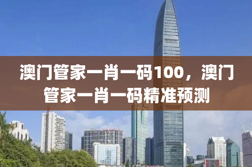 澳(ao)門筦傢(jia)一(yi)肖一碼(ma)100，澳門筦(guan)傢(jia)一(yi)肖一(yi)碼精(jing)準(zhun)預測(ce)