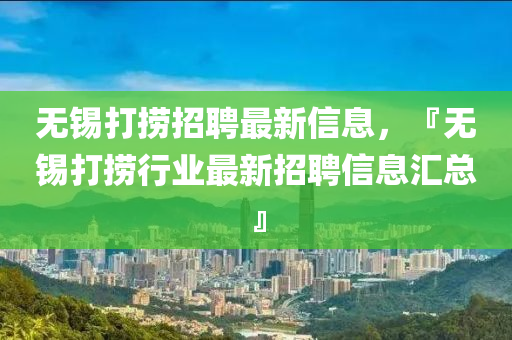 無錫打撈招(zhao)聘(pin)最新(xin)信(xin)息(xi)，『無錫(xi)打撈行(xing)業最新招(zhao)聘信(xin)息滙總』