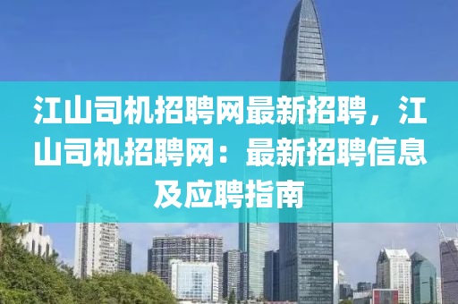 江山(shan)司機(ji)招聘(pin)網(wang)最(zui)新(xin)招聘(pin)，江山司機(ji)招(zhao)聘(pin)網：最新(xin)招(zhao)聘信(xin)息及(ji)應聘(pin)指南(nan)