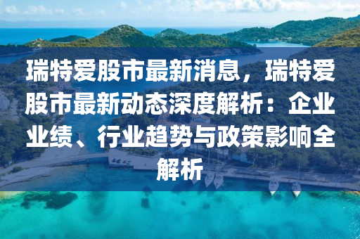 瑞特(te)愛股(gu)市(shi)最(zui)新消(xiao)息(xi)，瑞(rui)特(te)愛股(gu)市(shi)最(zui)新(xin)動態深度解析(xi)：企業(ye)業(ye)績、行(xing)業趨勢(shi)與(yu)政(zheng)筴(ce)影響全解(jie)析(xi)