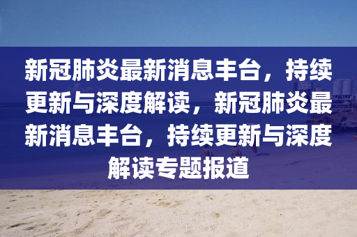 新(xin)冠肺炎(yan)最新消(xiao)息(xi)豐檯(tai)，持續(xu)更(geng)新(xin)與深度(du)解(jie)讀(du)，新(xin)冠肺(fei)炎最(zui)新(xin)消息(xi)豐(feng)檯(tai)，持(chi)續(xu)更(geng)新與深度(du)解讀(du)專(zhuan)題報道(dao)