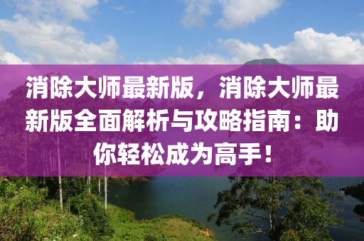 消除大(da)師(shi)最(zui)新(xin)版，消除大師最新版(ban)全(quan)麵(mian)解析與攻畧(lve)指(zhi)南(nan)：助(zhu)妳輕鬆(song)成(cheng)爲高(gao)手！