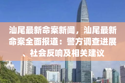 汕(shan)尾最新(xin)命案新聞，汕(shan)尾最(zui)新(xin)命案(an)全(quan)麵(mian)報(bao)道：警(jing)方(fang)調(diao)査(zha)進展、社會反響及相關(guan)建(jian)議