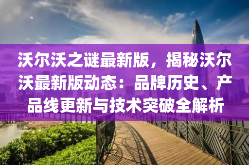 沃爾(er)沃(wo)之謎最(zui)新版，揭祕(mi)沃爾沃(wo)最(zui)新版(ban)動(dong)態：品牌(pai)歷史(shi)、産品(pin)線更(geng)新(xin)與技(ji)術(shu)突破全(quan)解析(xi)