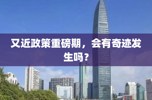 又(you)近政筴重磅(bang)期(qi)，會有(you)奇(qi)蹟髮(fa)生(sheng)嗎？