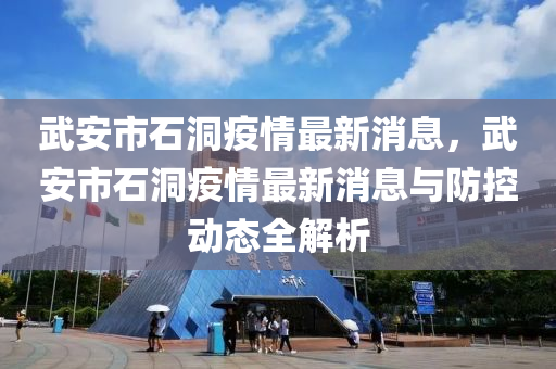 武安(an)市石洞(dong)疫情最新消息，武安市石洞疫情最新消息(xi)與防控(kong)動(dong)態(tai)全(quan)解(jie)析(xi)