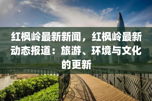 紅楓嶺最新(xin)新聞(wen)，紅楓(feng)嶺最新(xin)動態報道(dao)：旅(lv)遊、環(huan)境(jing)與文(wen)化(hua)的(de)更新(xin)