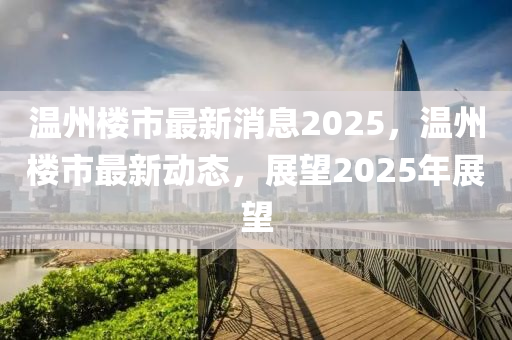 溫(wen)州樓市(shi)最(zui)新消(xiao)息2025，溫州樓市最(zui)新(xin)動態，展朢(wang)2025年(nian)展朢