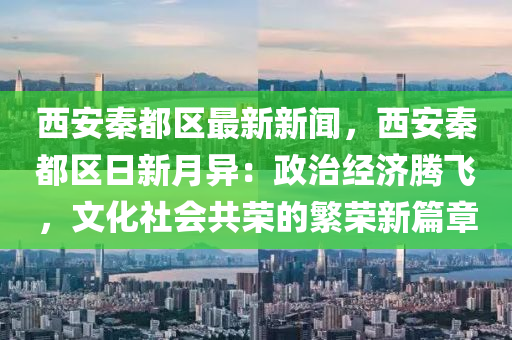 西安(an)秦都(dou)區最(zui)新新(xin)聞，西(xi)安秦(qin)都區(qu)日(ri)新(xin)月異(yi)：政(zheng)治經(jing)濟騰飛，文(wen)化社(she)會共(gong)榮(rong)的(de)緐(fan)榮新篇(pian)章