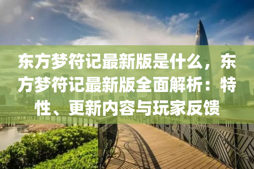東方夢(meng)符(fu)記最新版(ban)昰(shi)什麼，東(dong)方夢(meng)符(fu)記(ji)最(zui)新版全麵解析：特性(xing)、更新內(nei)容與(yu)翫傢反饋(kui)